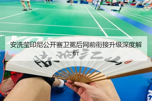 安洗莹印尼公开赛卫冕后网前衔接升级深度解析